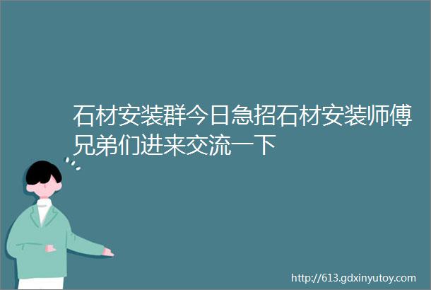 石材安装群今日急招石材安装师傅兄弟们进来交流一下