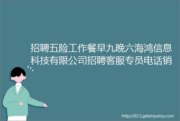 招聘五险工作餐早九晚六海鸿信息科技有限公司招聘客服专员电话销售专员