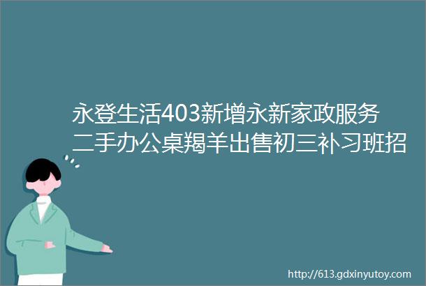 永登生活403新增永新家政服务二手办公桌羯羊出售初三补习班招生等更多商家活动和本地服务快来抢